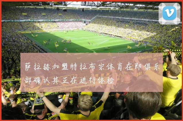 萨拉赫加盟特拉布宗体育在即俱乐部确认其正在进行体检