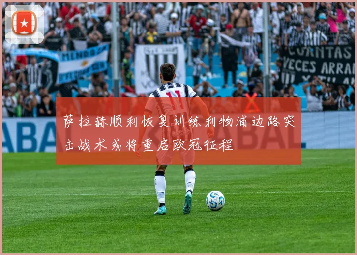 萨拉赫顺利恢复训练利物浦边路突击战术或将重启欧冠征程