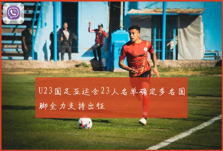 U23国足亚运会23人名单确定多名国脚全力支持出征