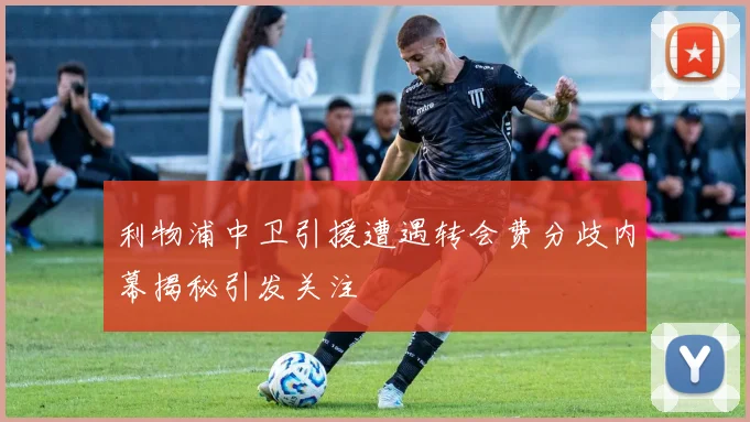 利物浦中卫引援遭遇转会费分歧内幕揭秘引发关注