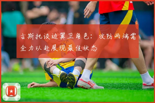 古斯托谈边翼卫角色：攻防两端需全力以赴展现最佳状态