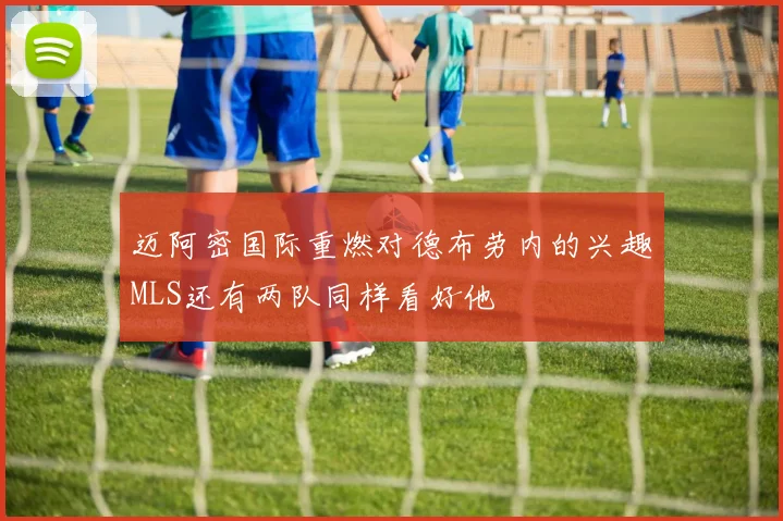 迈阿密国际重燃对德布劳内的兴趣MLS还有两队同样看好他