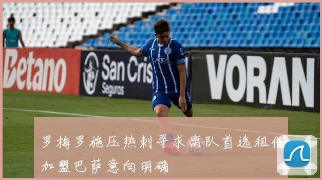 罗梅罗施压热刺寻求离队首选租借加盟巴萨意向明确