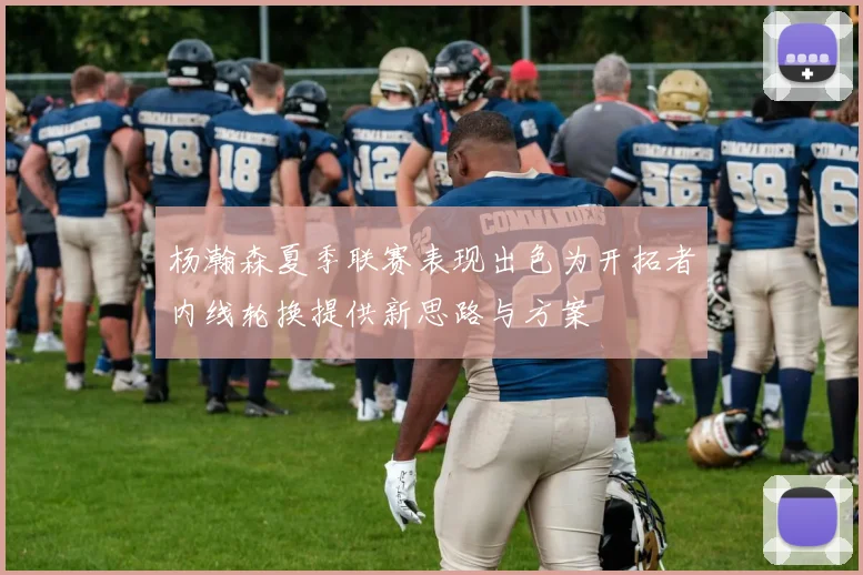杨瀚森夏季联赛表现出色为开拓者内线轮换提供新思路与方案