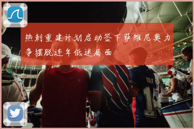 热刺重建计划启动签下萨维尼奥力争摆脱连年低迷局面