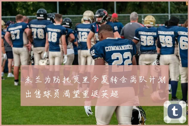 米兰为防托莫里今夏转会离队计划出售球员渴望重返英超